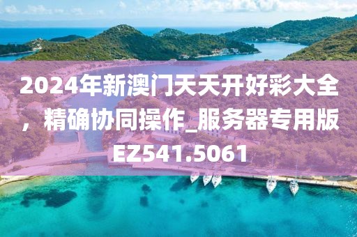 2024年新澳门天天开好彩大全，精确协同操作_服务器专用版EZ541.5061