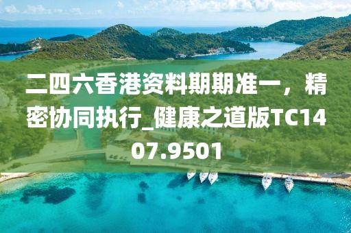 二四六香港资料期期准一，精密协同执行_健康之道版TC1407.9501