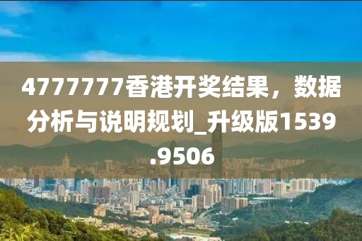 4777777香港开奖结果，数据分析与说明规划_升级版1539.9506