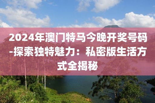 2024年澳门特马今晚开奖号码-探索独特魅力：私密版生活方式全揭秘