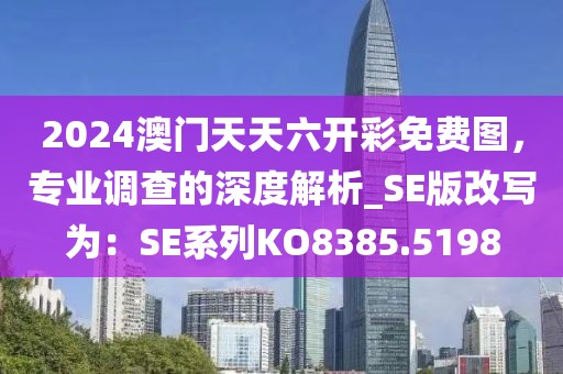 2024澳门天天六开彩免费图，专业调查的深度解析_SE版改写为：SE系列KO8385.5198