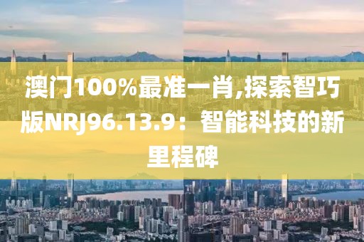 澳门100%最准一肖,探索智巧版NRJ96.13.9：智能科技的新里程碑