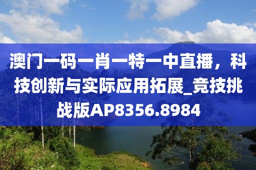 澳门一码一肖一特一中直播，科技创新与实际应用拓展_竞技挑战版AP8356.8984