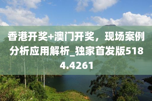 香港开奖+澳门开奖，现场案例分析应用解析_独家首发版5184.4261