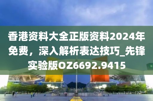 香港资料大全正版资料2024年免费，深入解析表达技巧_先锋实验版OZ6692.9415