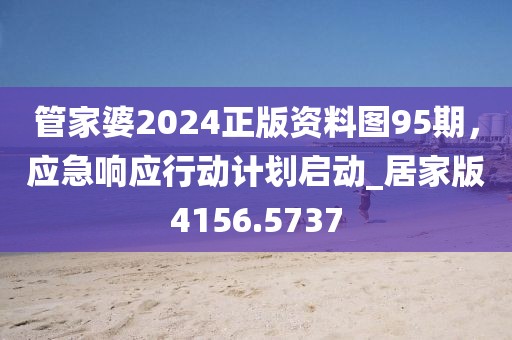 管家婆2024正版资料图95期，应急响应行动计划启动_居家版4156.5737
