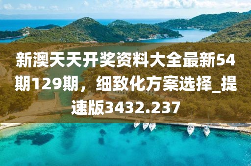 新澳天天开奖资料大全最新54期129期，细致化方案选择_提速版3432.237
