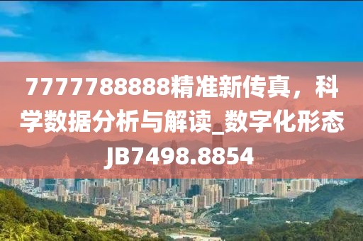 7777788888精准新传真，科学数据分析与解读_数字化形态JB7498.8854