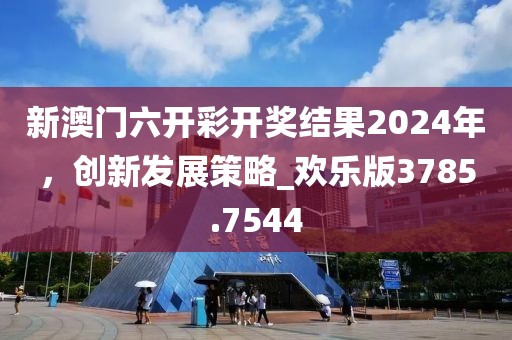 新澳门六开彩开奖结果2024年，创新发展策略_欢乐版3785.7544