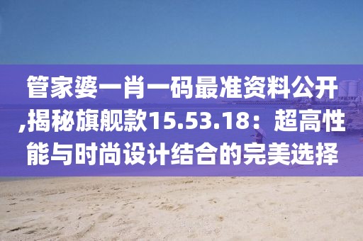 管家婆一肖一码最准资料公开,揭秘旗舰款15.53.18：超高性能与时尚设计结合的完美选择