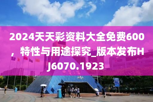 2024天天彩资料大全免费600，特性与用途探究_版本发布HJ6070.1923