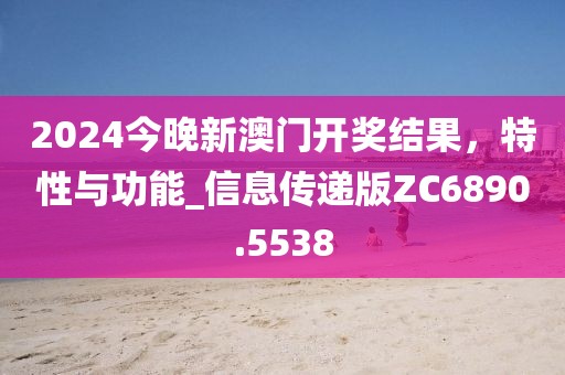 2024今晚新澳门开奖结果，特性与功能_信息传递版ZC6890.5538