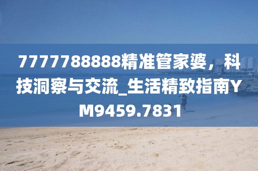 7777788888精准管家婆，科技洞察与交流_生活精致指南YM9459.7831