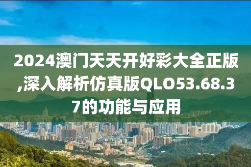 2024澳门天天开好彩大全正版,深入解析仿真版QLO53.68.37的功能与应用