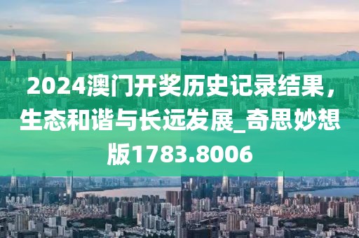 2024澳门开奖历史记录结果，生态和谐与长远发展_奇思妙想版1783.8006