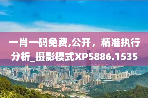 一肖一码免费,公开，精准执行分析_摄影模式XP5886.1535
