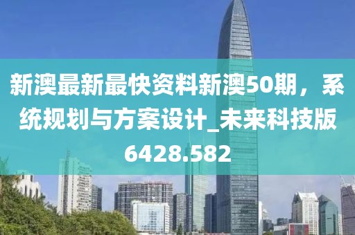 新澳最新最快资料新澳50期，系统规划与方案设计_未来科技版6428.582