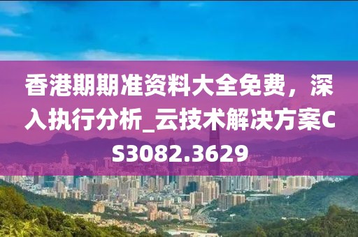 香港期期准资料大全免费，深入执行分析_云技术解决方案CS3082.3629