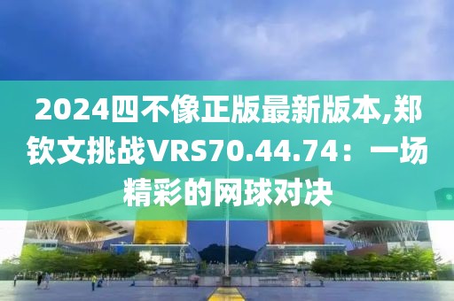 2024四不像正版最新版本,郑钦文挑战VRS70.44.74：一场精彩的网球对决