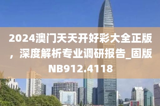 2024澳门天天开好彩大全正版，深度解析专业调研报告_固版NB912.4118