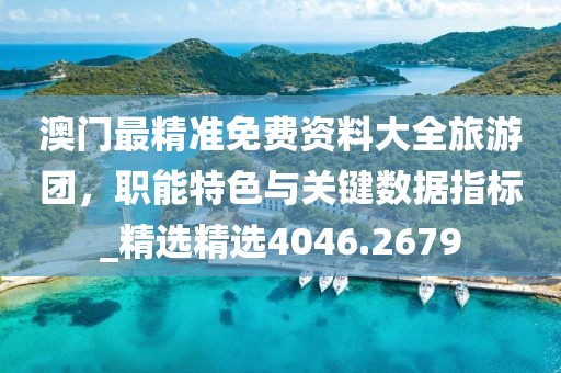 澳门最精准免费资料大全旅游团，职能特色与关键数据指标_精选精选4046.2679