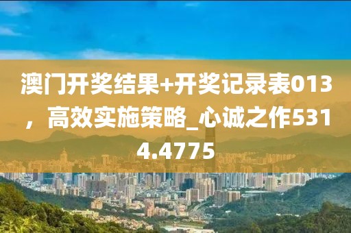 澳门开奖结果+开奖记录表013，高效实施策略_心诚之作5314.4775