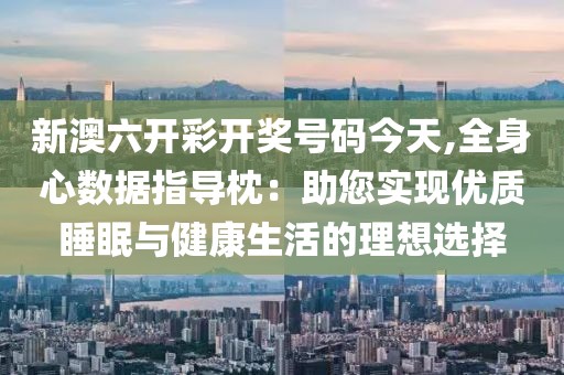新澳六开彩开奖号码今天,全身心数据指导枕：助您实现优质睡眠与健康生活的理想选择