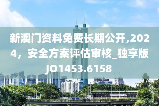新澳门资料免费长期公开,2024，安全方案评估审核_独享版JO1453.6158