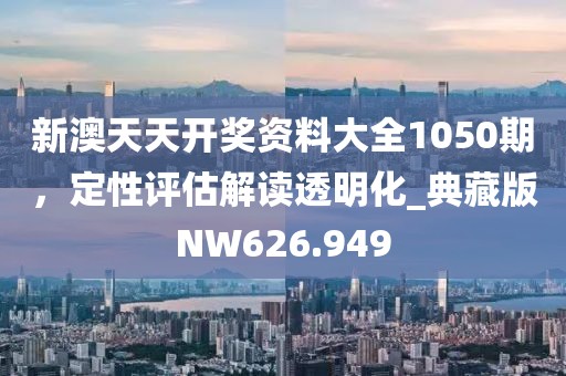 新澳天天开奖资料大全1050期，定性评估解读透明化_典藏版NW626.949