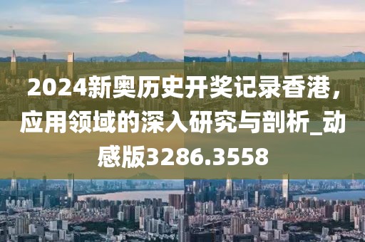 2024新奥历史开奖记录香港，应用领域的深入研究与剖析_动感版3286.3558
