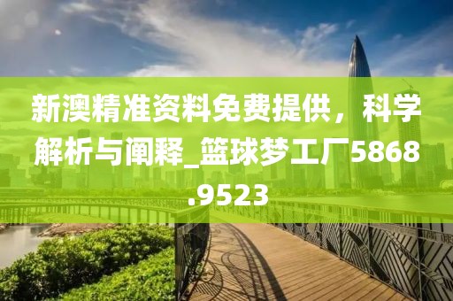 新澳精准资料免费提供，科学解析与阐释_篮球梦工厂5868.9523
