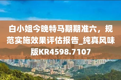 白小姐今晚特马期期准六，规范实施效果评估报告_纯真风味版KR4598.7107