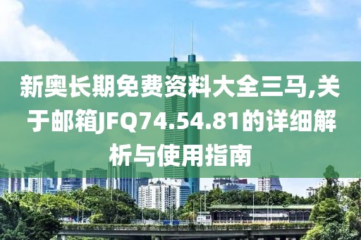 新奥长期免费资料大全三马,关于邮箱JFQ74.54.81的详细解析与使用指南