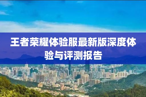 王者荣耀体验服最新版深度体验与评测报告