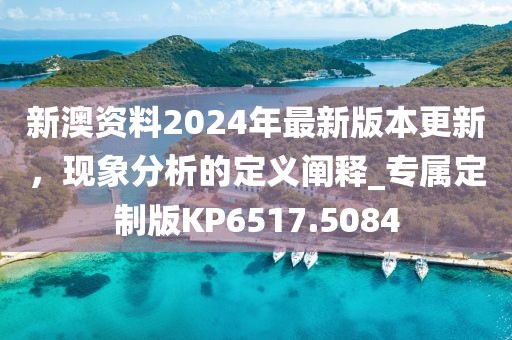 新澳资料2024年最新版本更新，现象分析的定义阐释_专属定制版KP6517.5084
