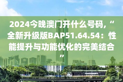 2024今晚澳门开什么号码,“全新升级版BAP51.64.54：性能提升与功能优化的完美结合”