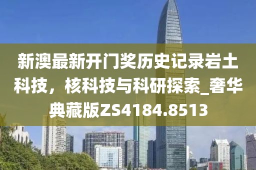 新澳最新开门奖历史记录岩土科技，核科技与科研探索_奢华典藏版ZS4184.8513