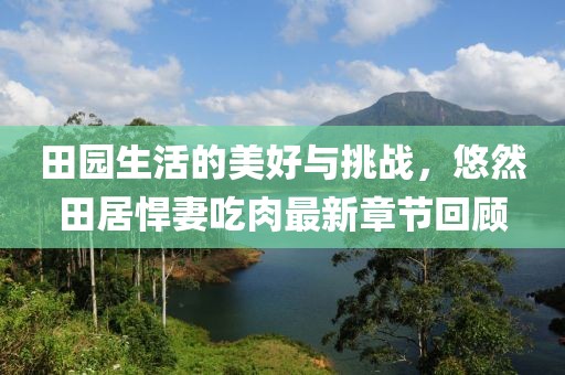 田园生活的美好与挑战，悠然田居悍妻吃肉最新章节回顾