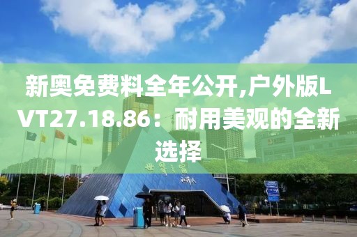 新奥免费料全年公开,户外版LVT27.18.86：耐用美观的全新选择