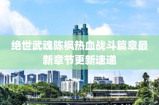 绝世武魂陈枫热血战斗篇章最新章节更新速递