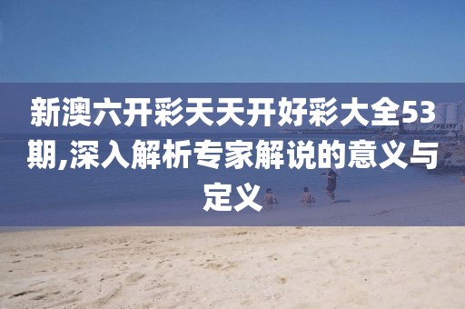新澳六开彩天天开好彩大全53期,深入解析专家解说的意义与定义