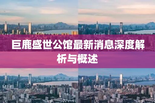巨鹿盛世公馆最新消息深度解析与概述