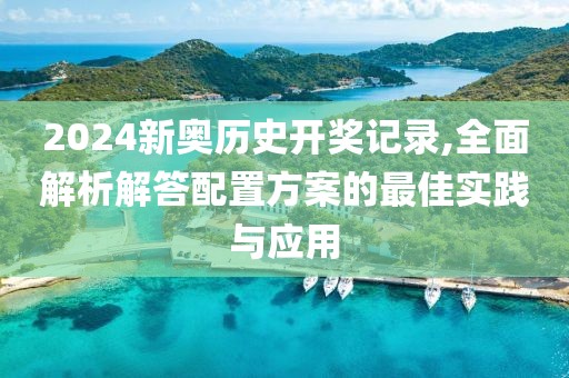 2024新奥历史开奖记录,全面解析解答配置方案的最佳实践与应用