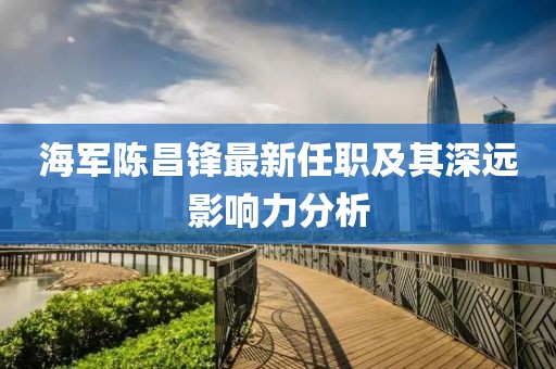 海军陈昌锋最新任职及其深远影响力分析