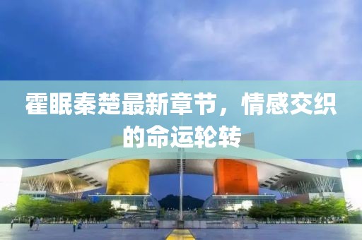 霍眠秦楚最新章节，情感交织的命运轮转