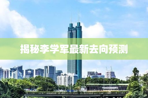 揭秘李学军最新去向预测