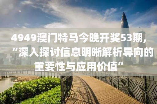 4949澳门特马今晚开奖53期,“深入探讨信息明晰解析导向的重要性与应用价值”
