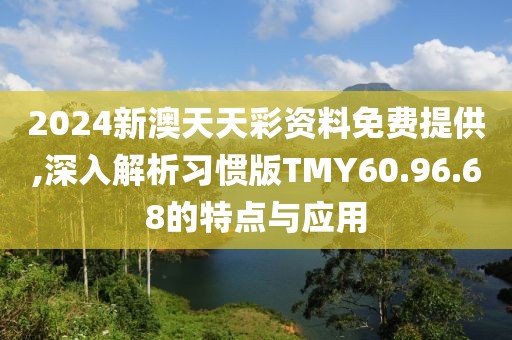 2024新澳天天彩资料免费提供,深入解析习惯版TMY60.96.68的特点与应用