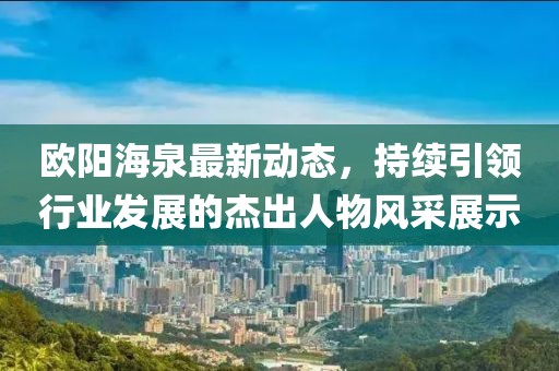 欧阳海泉最新动态，持续引领行业发展的杰出人物风采展示