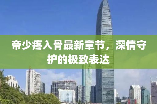 帝少疼入骨最新章节，深情守护的极致表达